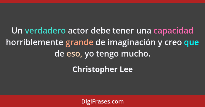 Un verdadero actor debe tener una capacidad horriblemente grande de imaginación y creo que de eso, yo tengo mucho.... - Christopher Lee