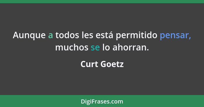 Aunque a todos les está permitido pensar, muchos se lo ahorran.... - Curt Goetz