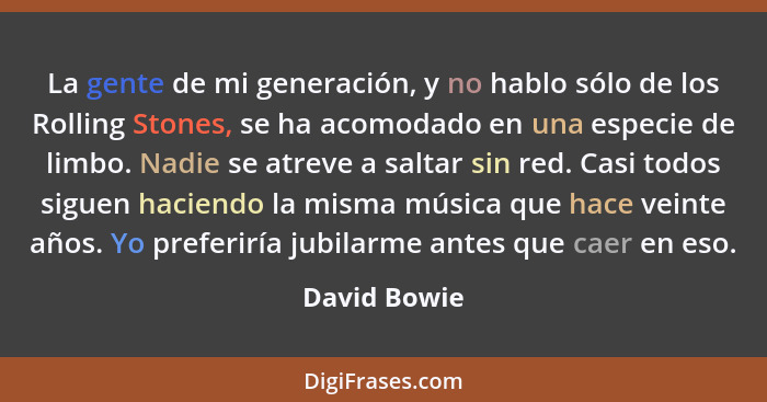 La gente de mi generación, y no hablo sólo de los Rolling Stones, se ha acomodado en una especie de limbo. Nadie se atreve a saltar sin... - David Bowie