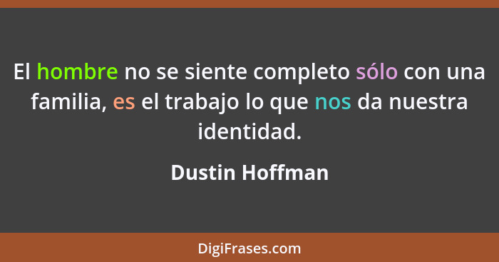 El hombre no se siente completo sólo con una familia, es el trabajo lo que nos da nuestra identidad.... - Dustin Hoffman