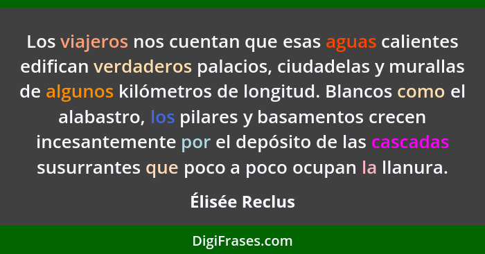 Los viajeros nos cuentan que esas aguas calientes edifican verdaderos palacios, ciudadelas y murallas de algunos kilómetros de longitu... - Élisée Reclus