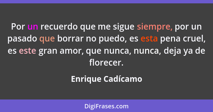 Por un recuerdo que me sigue siempre, por un pasado que borrar no puedo, es esta pena cruel, es este gran amor, que nunca, nunca, d... - Enrique Cadícamo