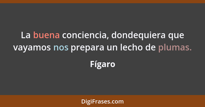 La buena conciencia, dondequiera que vayamos nos prepara un lecho de plumas.... - Fígaro