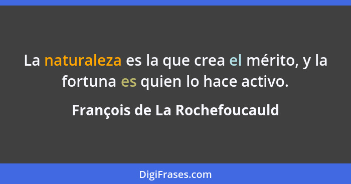 La naturaleza es la que crea el mérito, y la fortuna es quien lo hace activo.... - François de La Rochefoucauld