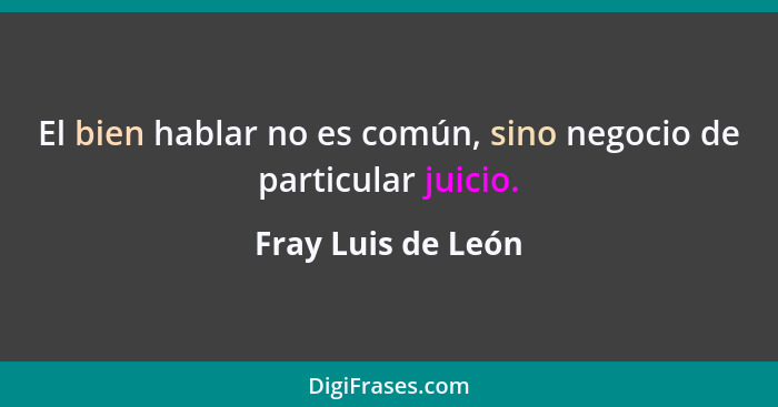 El bien hablar no es común, sino negocio de particular juicio.... - Fray Luis de León