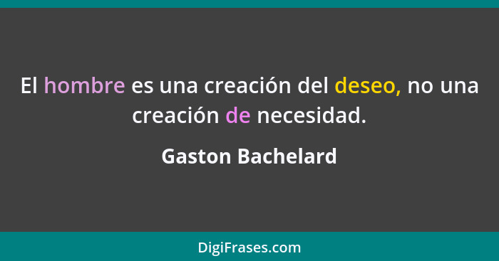 El hombre es una creación del deseo, no una creación de necesidad.... - Gaston Bachelard