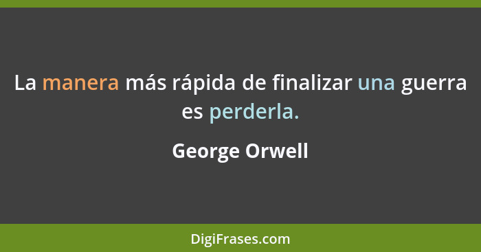 La manera más rápida de finalizar una guerra es perderla.... - George Orwell