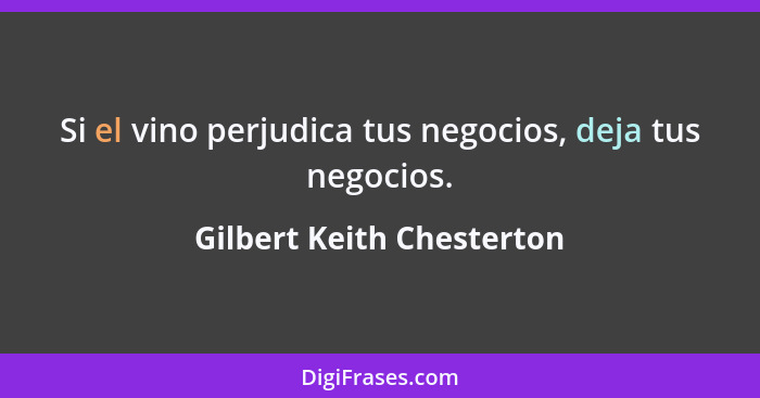 Si el vino perjudica tus negocios, deja tus negocios.... - Gilbert Keith Chesterton