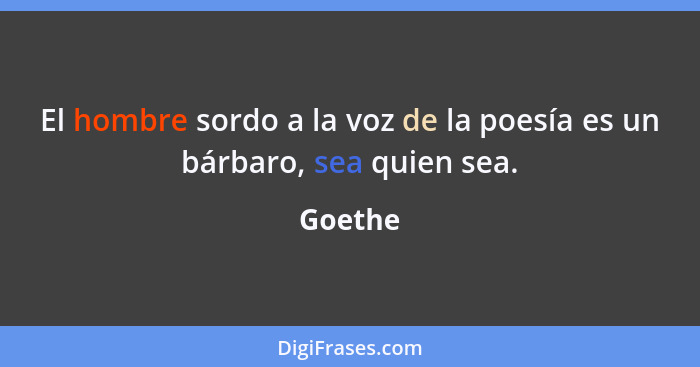 El hombre sordo a la voz de la poesía es un bárbaro, sea quien sea.... - Goethe