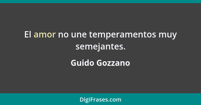 El amor no une temperamentos muy semejantes.... - Guido Gozzano