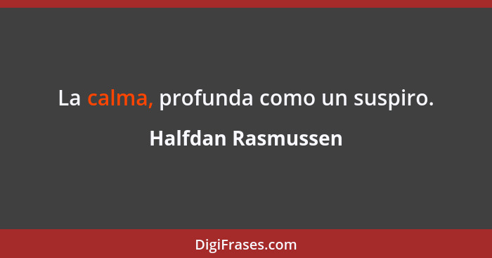 La calma, profunda como un suspiro.... - Halfdan Rasmussen