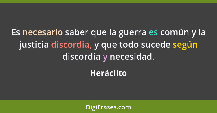 Es necesario saber que la guerra es común y la justicia discordia, y que todo sucede según discordia y necesidad.... - Heráclito