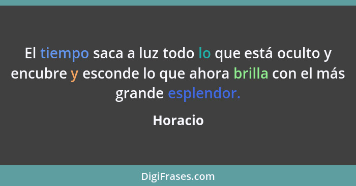 El tiempo saca a luz todo lo que está oculto y encubre y esconde lo que ahora brilla con el más grande esplendor.... - Horacio