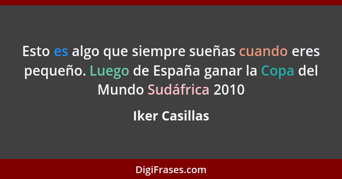 Esto es algo que siempre sueñas cuando eres pequeño. Luego de España ganar la Copa del Mundo Sudáfrica 2010... - Iker Casillas