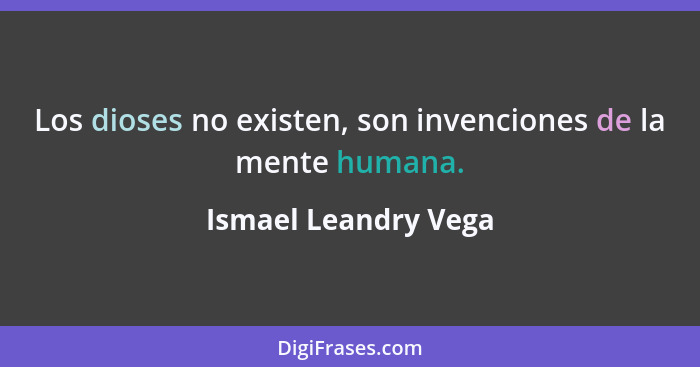 Los dioses no existen, son invenciones de la mente humana.... - Ismael Leandry Vega
