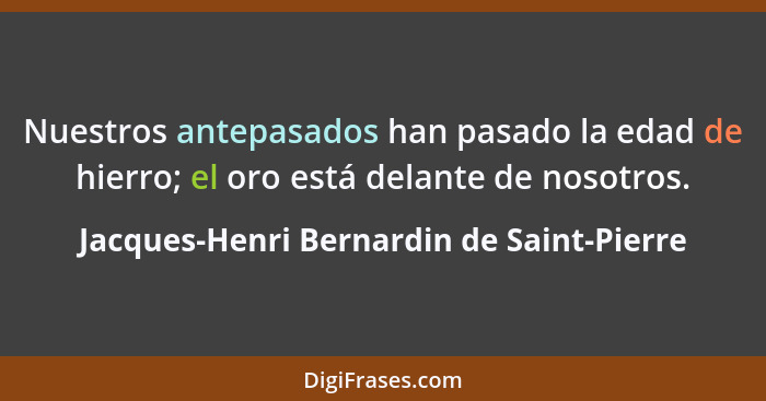 Nuestros antepasados han pasado la edad de hierro; el oro está delante de nosotros.... - Jacques-Henri Bernardin de Saint-Pierre