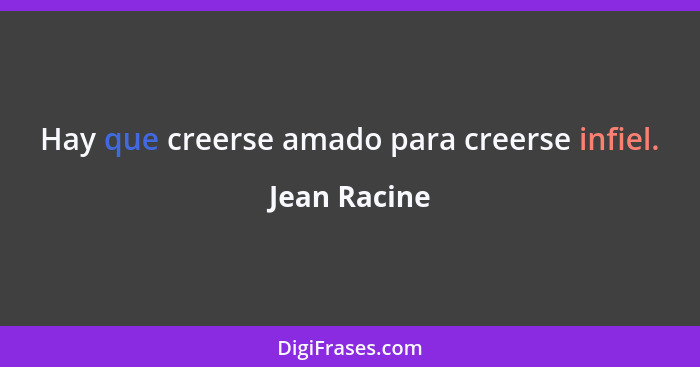 Hay que creerse amado para creerse infiel.... - Jean Racine