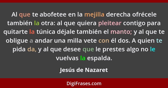 Al que te abofetee en la mejilla derecha ofrécele también la otra: al que quiera pleitear contigo para quitarte la túnica déjale ta... - Jesús de Nazaret