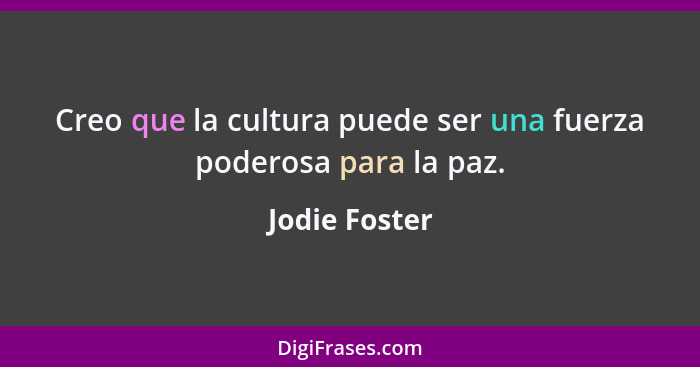 Creo que la cultura puede ser una fuerza poderosa para la paz.... - Jodie Foster