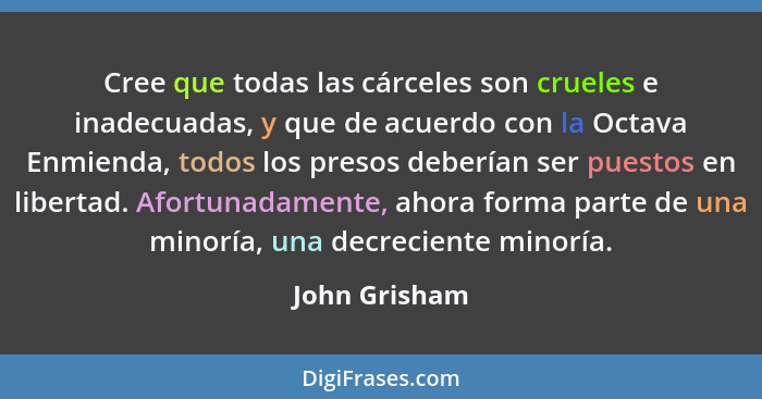 Cree que todas las cárceles son crueles e inadecuadas, y que de acuerdo con la Octava Enmienda, todos los presos deberían ser puestos e... - John Grisham