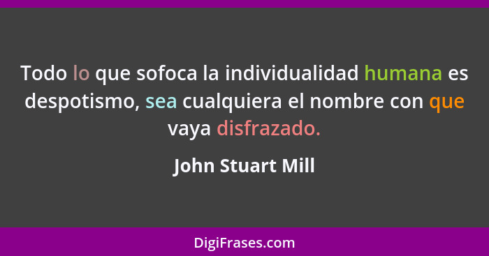 Todo lo que sofoca la individualidad humana es despotismo, sea cualquiera el nombre con que vaya disfrazado.... - John Stuart Mill