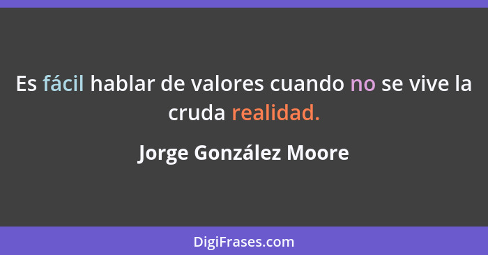 Es fácil hablar de valores cuando no se vive la cruda realidad.... - Jorge González Moore
