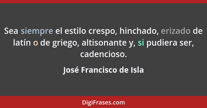 Sea siempre el estilo crespo, hinchado, erizado de latín o de griego, altisonante y, si pudiera ser, cadencioso.... - José Francisco de Isla