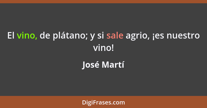 El vino, de plátano; y si sale agrio, ¡es nuestro vino!... - José Martí