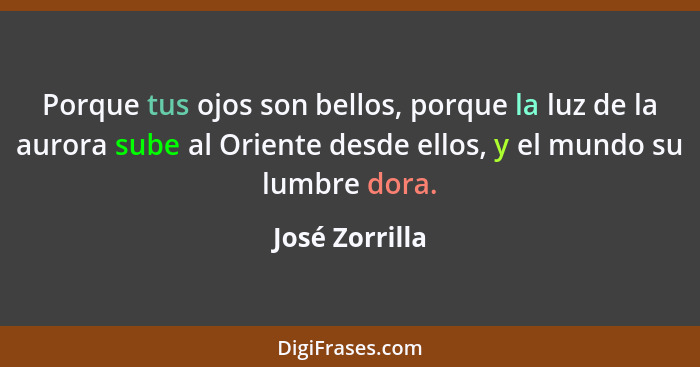 Porque tus ojos son bellos, porque la luz de la aurora sube al Oriente desde ellos, y el mundo su lumbre dora.... - José Zorrilla