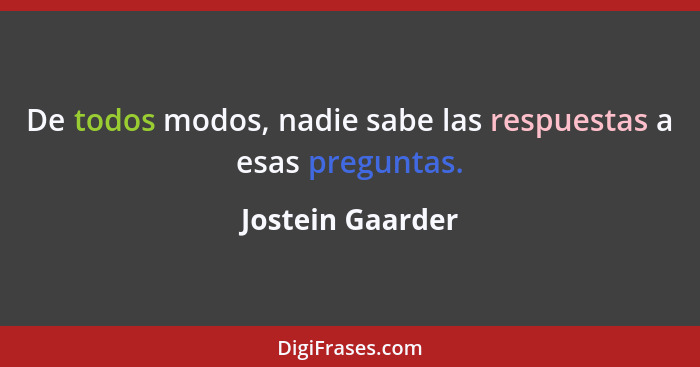 De todos modos, nadie sabe las respuestas a esas preguntas.... - Jostein Gaarder