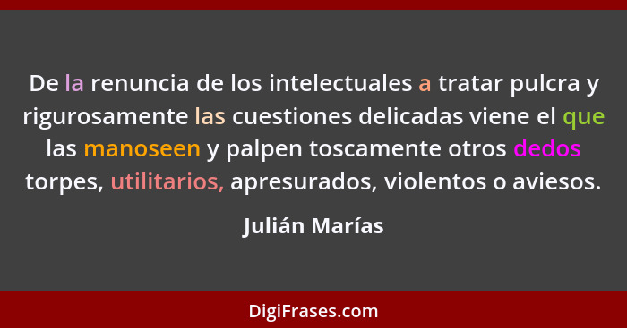 De la renuncia de los intelectuales a tratar pulcra y rigurosamente las cuestiones delicadas viene el que las manoseen y palpen toscam... - Julián Marías