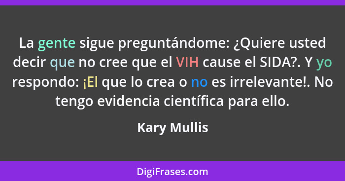 La gente sigue preguntándome: ¿Quiere usted decir que no cree que el VIH cause el SIDA?. Y yo respondo: ¡El que lo crea o no es irreleva... - Kary Mullis