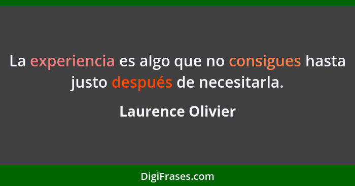 La experiencia es algo que no consigues hasta justo después de necesitarla.... - Laurence Olivier