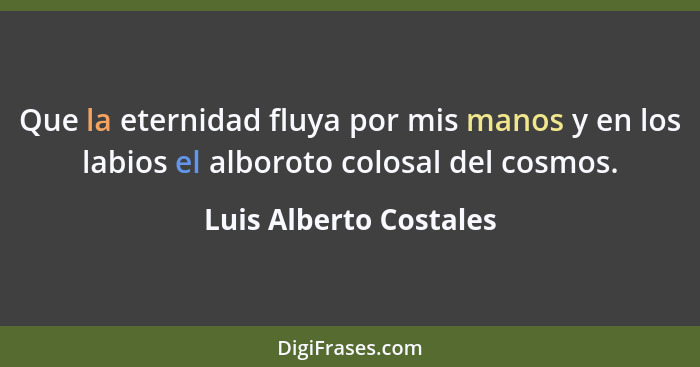 Que la eternidad fluya por mis manos y en los labios el alboroto colosal del cosmos.... - Luis Alberto Costales