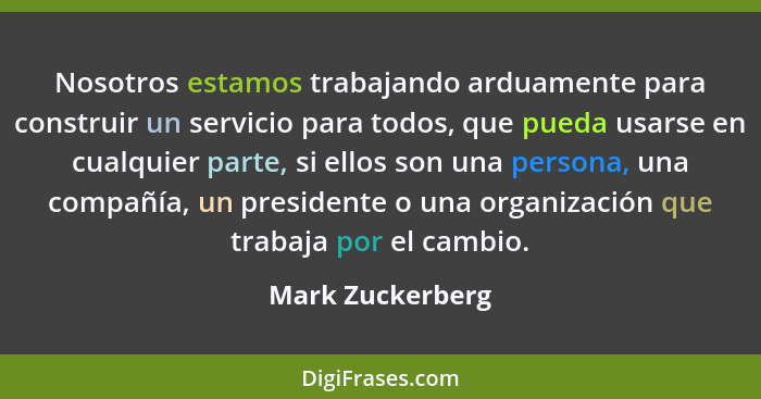 Nosotros estamos trabajando arduamente para construir un servicio para todos, que pueda usarse en cualquier parte, si ellos son una... - Mark Zuckerberg