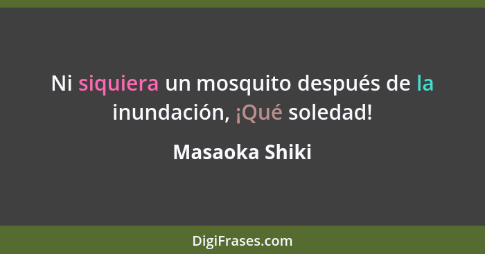 Ni siquiera un mosquito después de la inundación, ¡Qué soledad!... - Masaoka Shiki