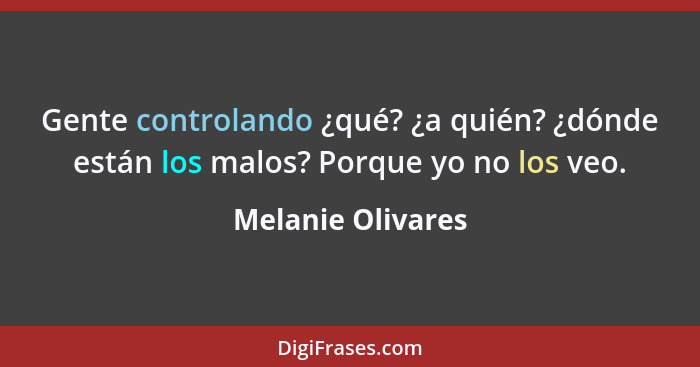 Gente controlando ¿qué? ¿a quién? ¿dónde están los malos? Porque yo no los veo.... - Melanie Olivares