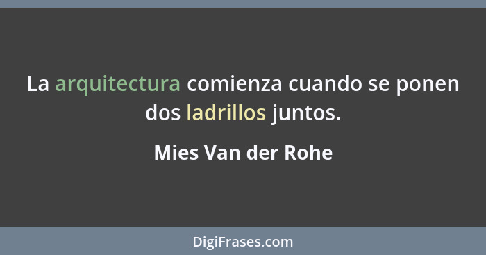 La arquitectura comienza cuando se ponen dos ladrillos juntos.... - Mies Van der Rohe