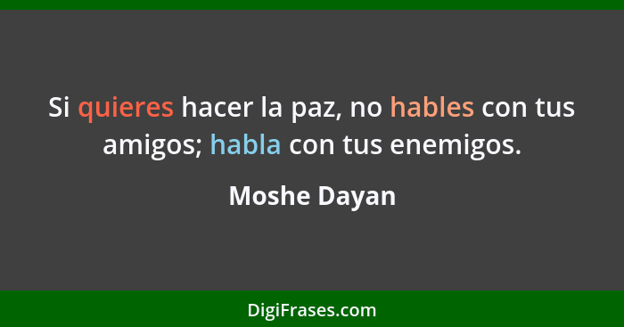 Si quieres hacer la paz, no hables con tus amigos; habla con tus enemigos.... - Moshe Dayan