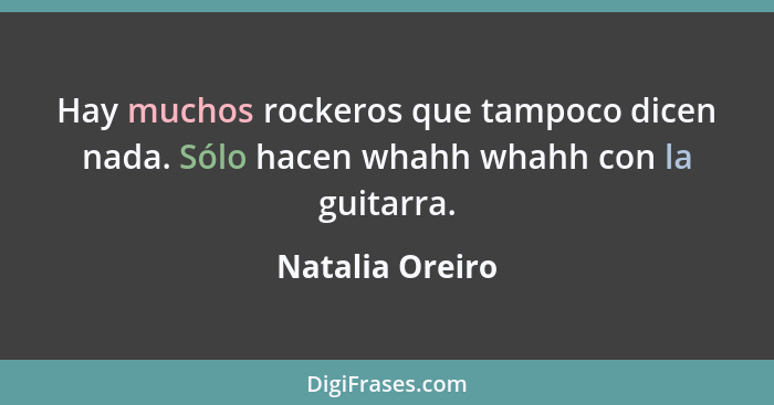 Hay muchos rockeros que tampoco dicen nada. Sólo hacen whahh whahh con la guitarra.... - Natalia Oreiro