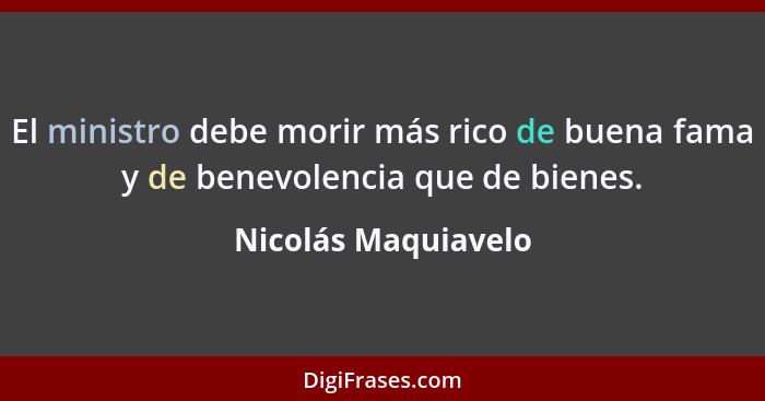 El ministro debe morir más rico de buena fama y de benevolencia que de bienes.... - Nicolás Maquiavelo