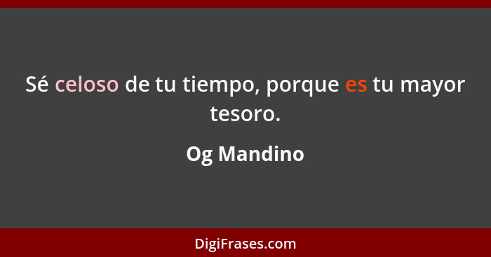 Sé celoso de tu tiempo, porque es tu mayor tesoro.... - Og Mandino