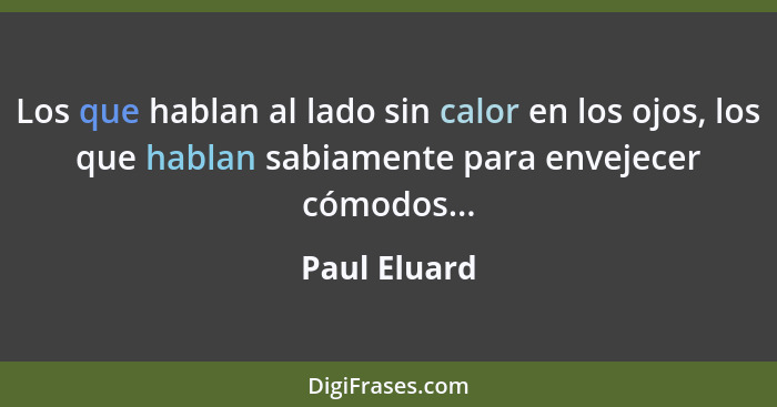 Los que hablan al lado sin calor en los ojos, los que hablan sabiamente para envejecer cómodos...... - Paul Eluard