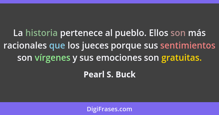 La historia pertenece al pueblo. Ellos son más racionales que los jueces porque sus sentimientos son vírgenes y sus emociones son grat... - Pearl S. Buck