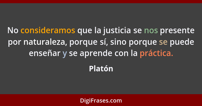 No consideramos que la justicia se nos presente por naturaleza, porque sí, sino porque se puede enseñar y se aprende con la práctica.... - Platón