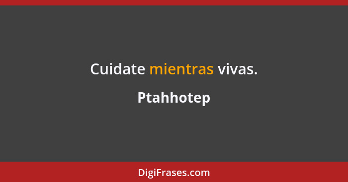 Cuidate mientras vivas.... - Ptahhotep