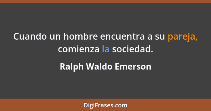 Cuando un hombre encuentra a su pareja, comienza la sociedad.... - Ralph Waldo Emerson