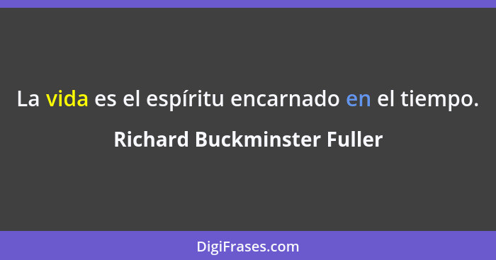 La vida es el espíritu encarnado en el tiempo.... - Richard Buckminster Fuller