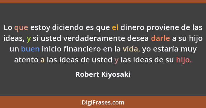 Lo que estoy diciendo es que el dinero proviene de las ideas, y si usted verdaderamente desea darle a su hijo un buen inicio financi... - Robert Kiyosaki