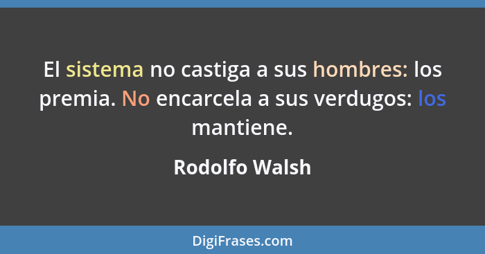 El sistema no castiga a sus hombres: los premia. No encarcela a sus verdugos: los mantiene.... - Rodolfo Walsh